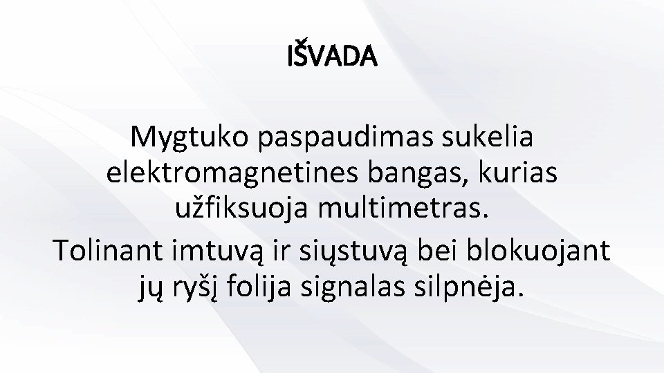 IŠVADA Mygtuko paspaudimas sukelia elektromagnetines bangas, kurias užfiksuoja multimetras. Tolinant imtuvą ir siųstuvą bei