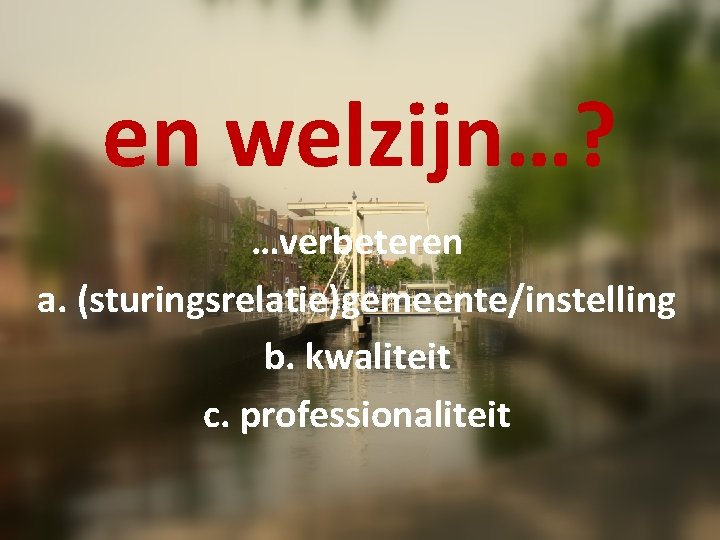 en welzijn…? …verbeteren a. (sturingsrelatie)gemeente/instelling b. kwaliteit c. professionaliteit 