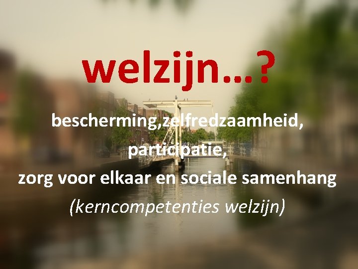 welzijn…? bescherming, zelfredzaamheid, participatie, zorg voor elkaar en sociale samenhang (kerncompetenties welzijn) 