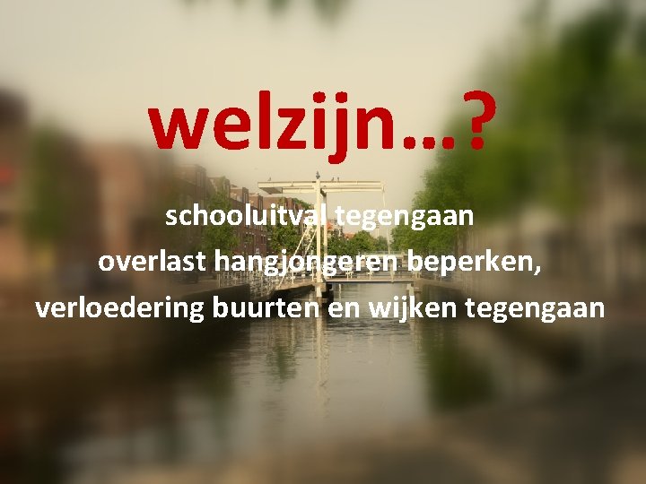 welzijn…? schooluitval tegengaan overlast hangjongeren beperken, verloedering buurten en wijken tegengaan 