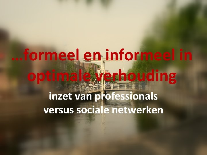 …formeel en informeel in optimale verhouding inzet van professionals versus sociale netwerken …formeel en informeel in optimale verhouding inzet van professionals versus sociale netwerken