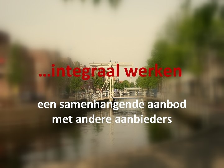 …integraal werken een samenhangende aanbod met andere aanbieders …integraal werken een samenhangende aanbod met andere aanbieders