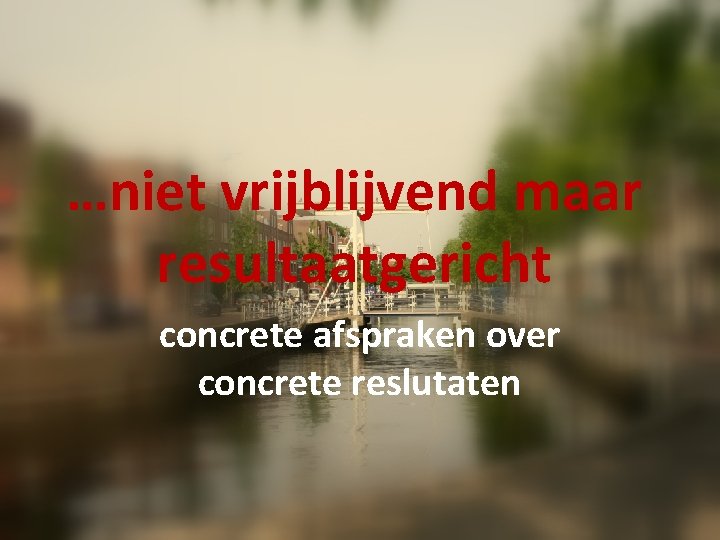 …niet vrijblijvend maar resultaatgericht concrete afspraken over concrete reslutaten 