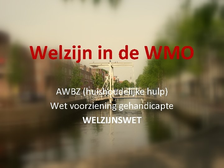 Welzijn in de WMO AWBZ (huishoudelijke hulp) Wet voorziening gehandicapte WELZIJNSWET Welzijn in de WMO AWBZ (huishoudelijke hulp) Wet voorziening gehandicapte WELZIJNSWET