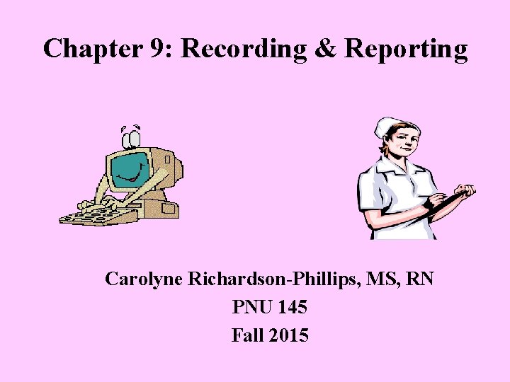 Chapter 9: Recording & Reporting Carolyne Richardson-Phillips, MS, RN PNU 145 Fall 2015 