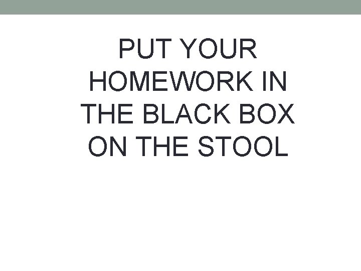 PUT YOUR HOMEWORK IN THE BLACK BOX ON THE STOOL 
