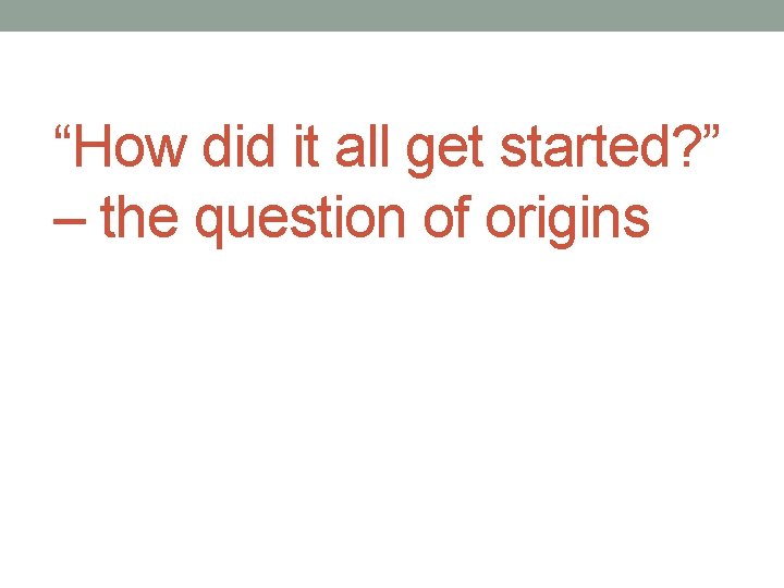 “How did it all get started? ” – the question of origins 