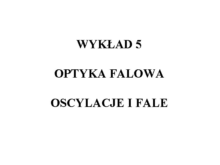 WYKŁAD 5 OPTYKA FALOWA OSCYLACJE I FALE 