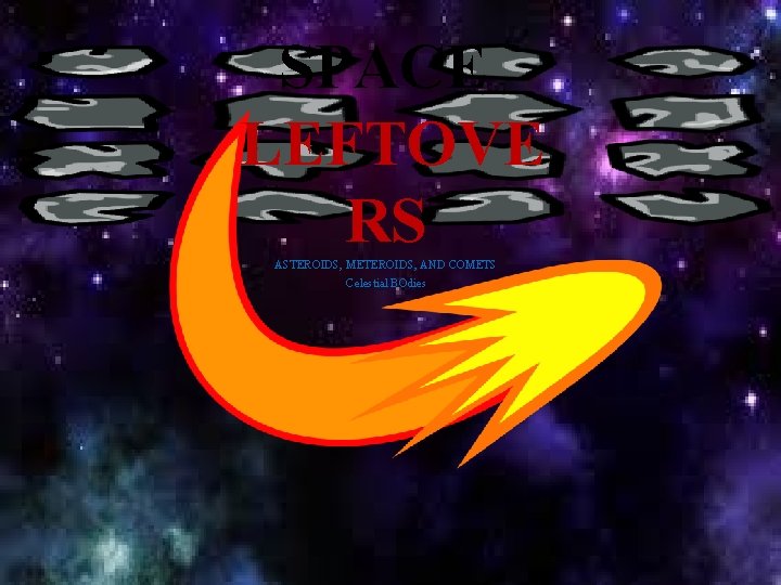 SPACE LEFTOVE RS ASTEROIDS, METEROIDS, AND COMETS Celestial BOdies 