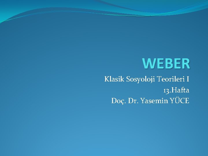 WEBER Klasik Sosyoloji Teorileri I 13. Hafta Doç. Dr. Yasemin YÜCE 
