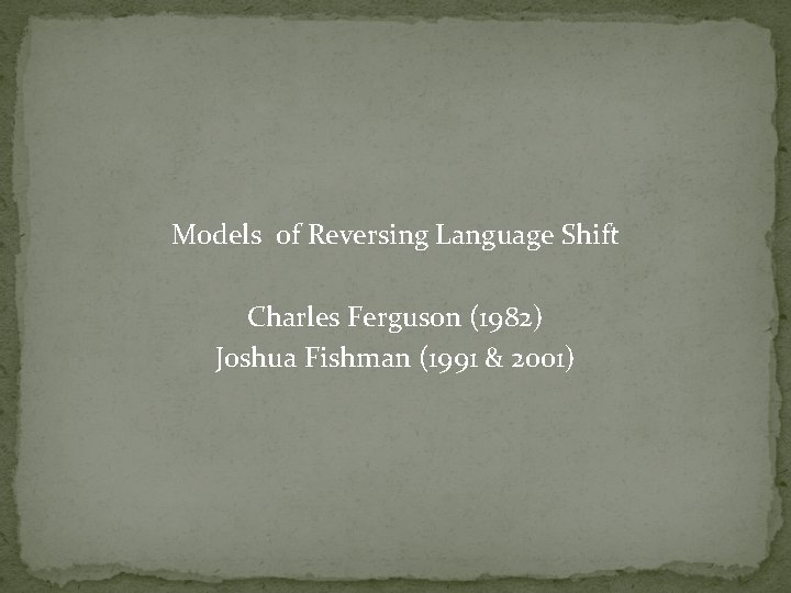 Models of Reversing Language Shift Charles Ferguson (1982) Joshua Fishman (1991 & 2001) 