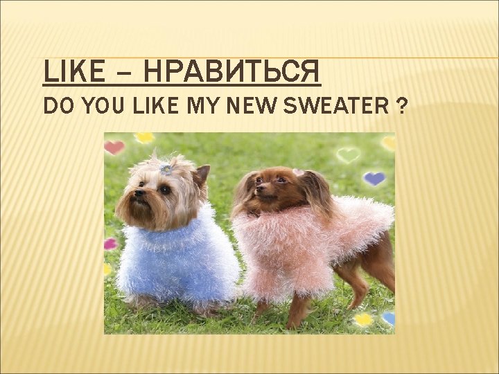 LIKE – НРАВИТЬСЯ DO YOU LIKE MY NEW SWEATER ? 