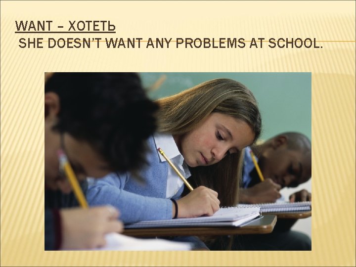 WANT – ХОТЕТЬ SHE DOESN’T WANT ANY PROBLEMS AT SCHOOL. 