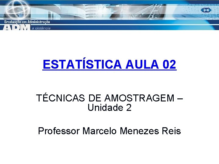 ESTATÍSTICA AULA 02 TÉCNICAS DE AMOSTRAGEM – Unidade 2 Professor Marcelo Menezes Reis 1