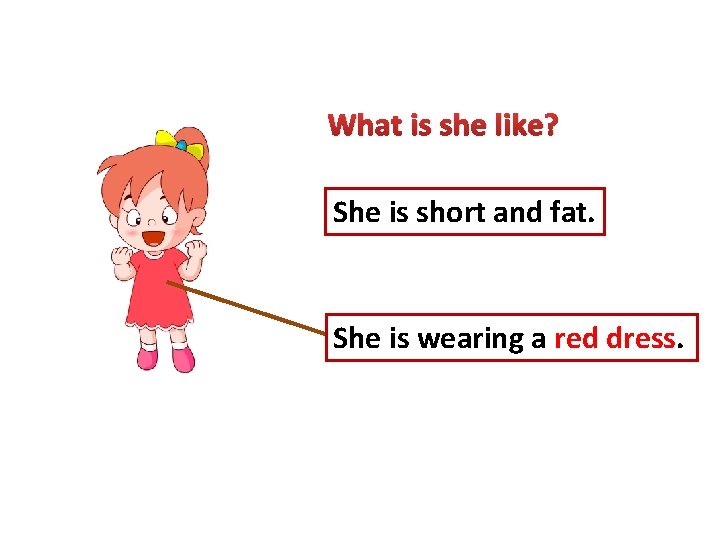 What is she like? She is short and fat. She is wearing a red