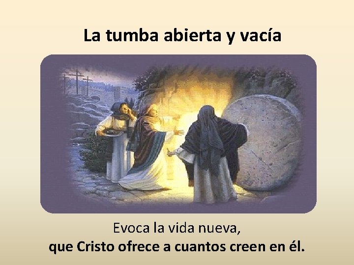 La tumba abierta y vacía Evoca la vida nueva, que Cristo ofrece a cuantos