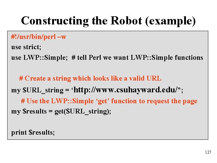 Constructing the Robot (example) #!/usr/bin/perl –w use strict; use LWP: : Simple; # tell