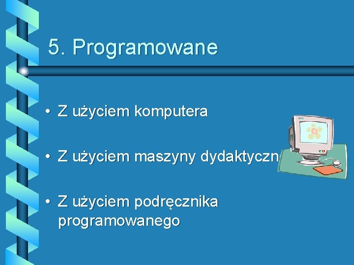5. Programowane • Z użyciem komputera • Z użyciem maszyny dydaktycznej • Z użyciem