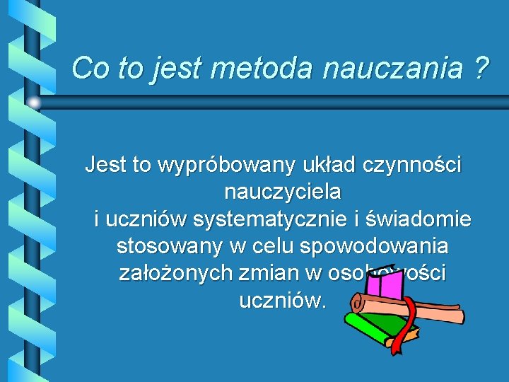 Co to jest metoda nauczania ? Jest to wypróbowany układ czynności nauczyciela i uczniów