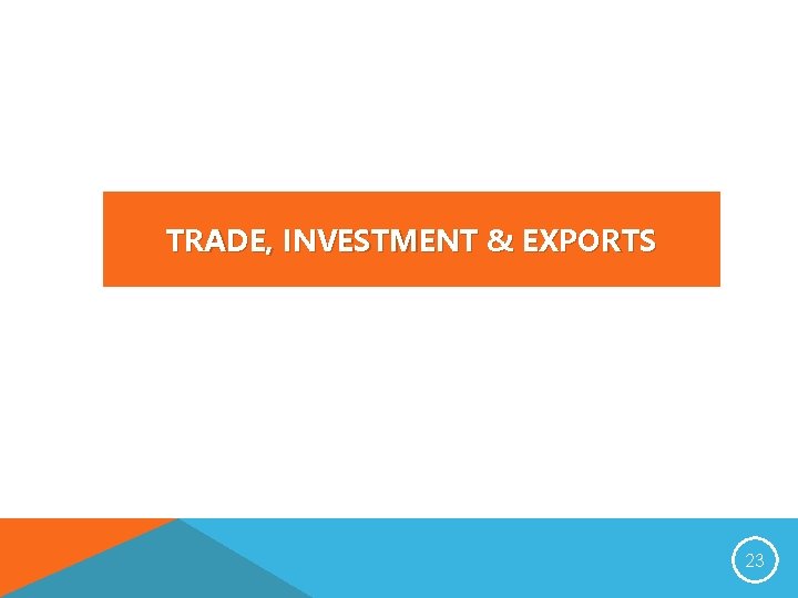 TRADE, INVESTMENT & EXPORTS 23 