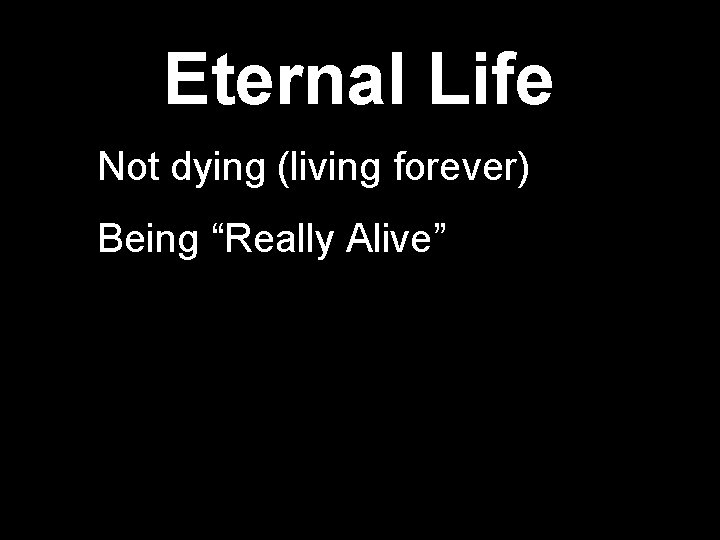 Eternal Life Not dying (living forever) Being “Really Alive” 