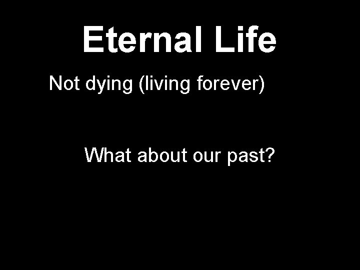 Eternal Life Not dying (living forever) What about our past? 