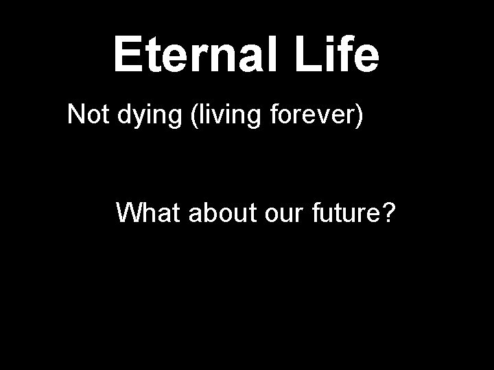Eternal Life Not dying (living forever) What about our future? 