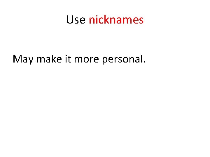 Use nicknames May make it more personal. 