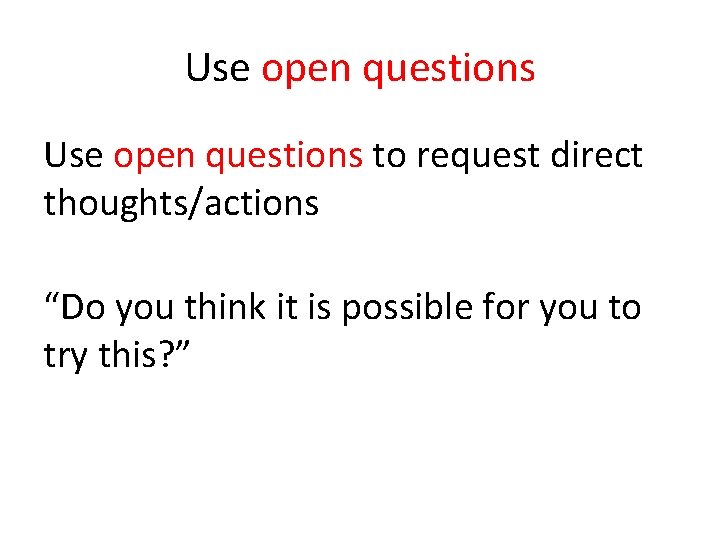 Use open questions to request direct thoughts/actions “Do you think it is possible for