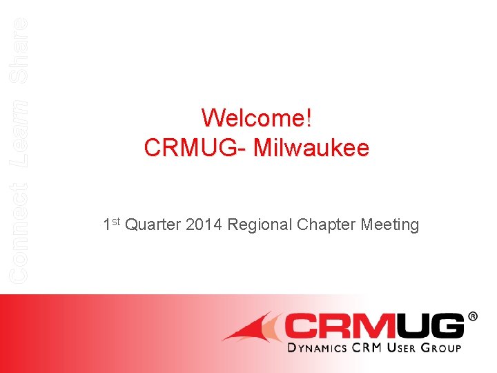 Connect Learn Share Welcome! CRMUG- Milwaukee 1 st Quarter 2014 Regional Chapter Meeting 