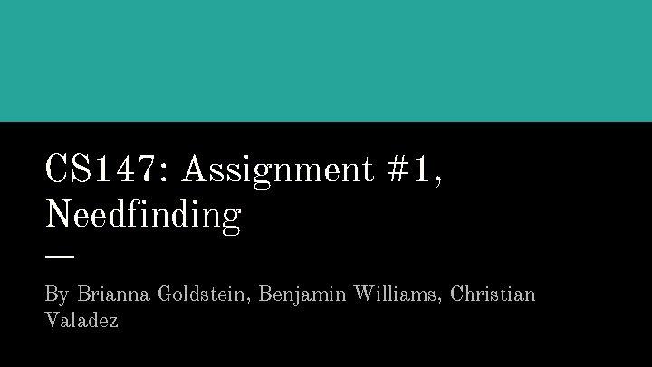 CS 147: Assignment #1, Needfinding By Brianna Goldstein, Benjamin Williams, Christian Valadez 