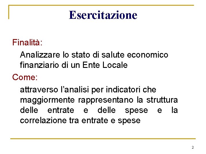 Esercitazione Finalità: Analizzare lo stato di salute economico finanziario di un Ente Locale Come: