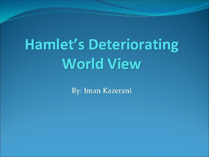 Hamlet’s Deteriorating World View By: Iman Kazerani 