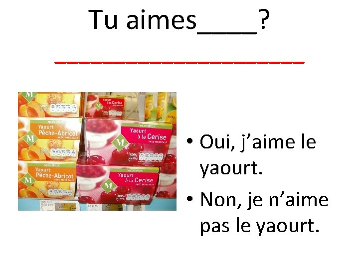 Tu aimes____? ___________ • Oui, j’aime le yaourt. • Non, je n’aime pas le