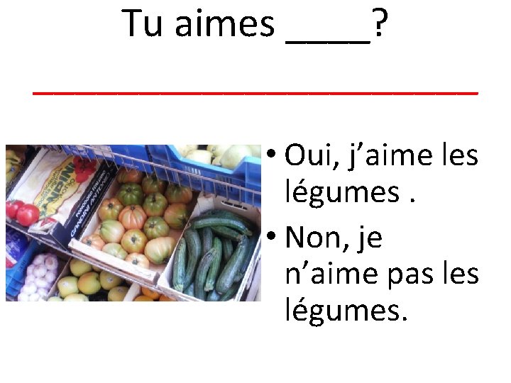 Tu aimes ____? ___________ • Oui, j’aime les légumes. • Non, je n’aime pas