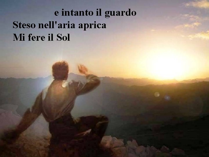 e intanto il guardo Steso nell'aria aprica Mi fere il Sol 