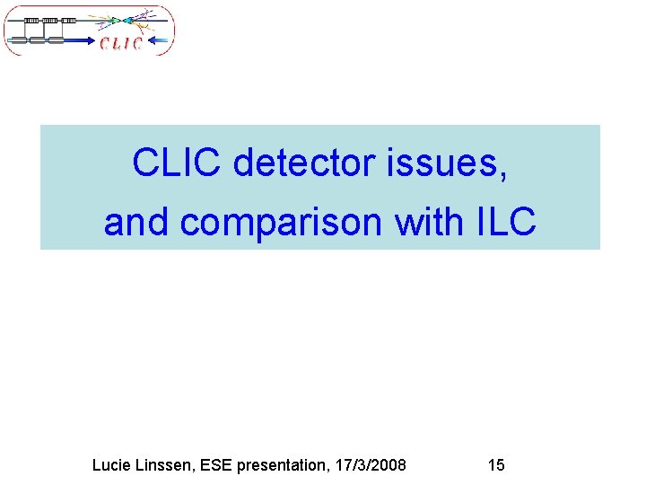 CLIC detector issues, and comparison with ILC Lucie Linssen, ESE presentation, 17/3/2008 15 