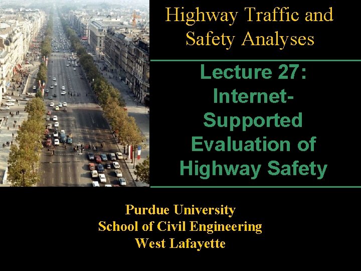 Highway Traffic and Safety Analyses Lecture 27: Internet. Supported Evaluation of Highway Safety Purdue
