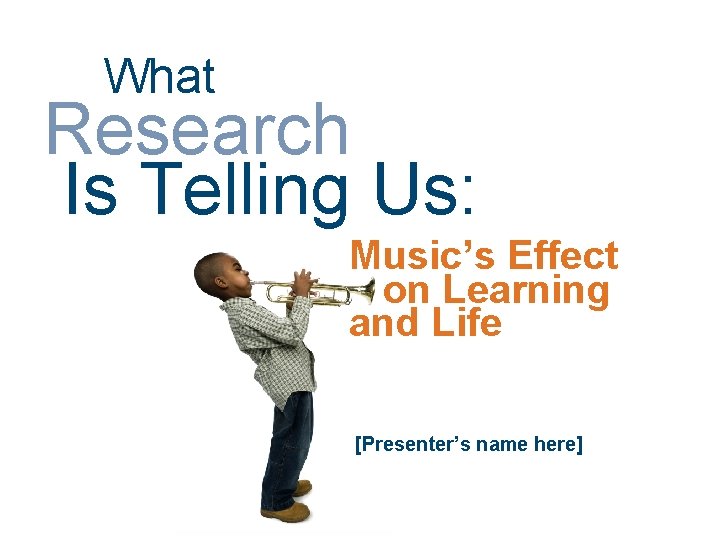 What Research Is Telling Us: Music’s Effect on Learning and Life [Presenter’s name here]