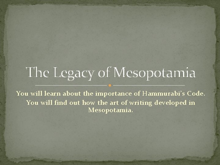 The Legacy of Mesopotamia You will learn about the importance of Hammurabi’s Code. You