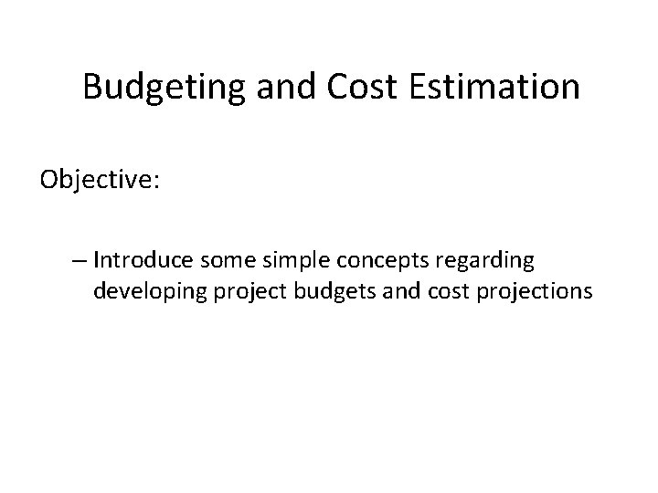 Budgeting and Cost Estimation Objective Introduce some simple