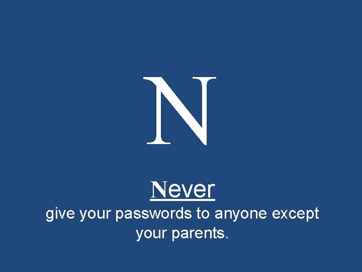 N Never give your passwords to anyone except your parents. 