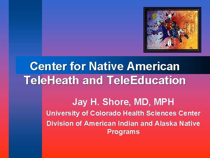 Center for Native American Tele. Heath and Tele. Education Jay H. Shore, MD, MPH