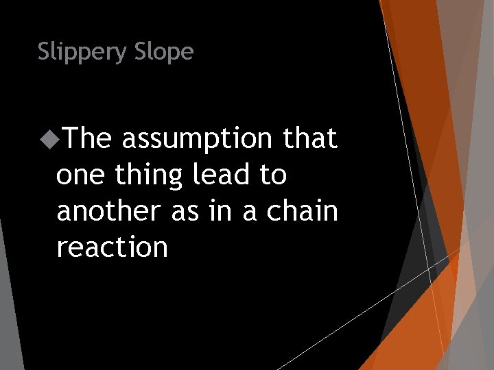 Slippery Slope The assumption that one thing lead to another as in a chain