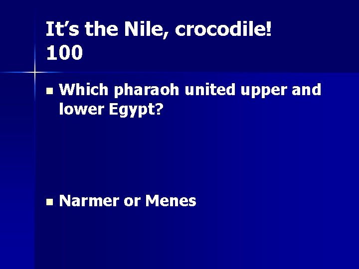 It’s the Nile, crocodile! 100 n Which pharaoh united upper and lower Egypt? n