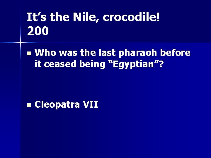 It’s the Nile, crocodile! 200 n Who was the last pharaoh before it ceased