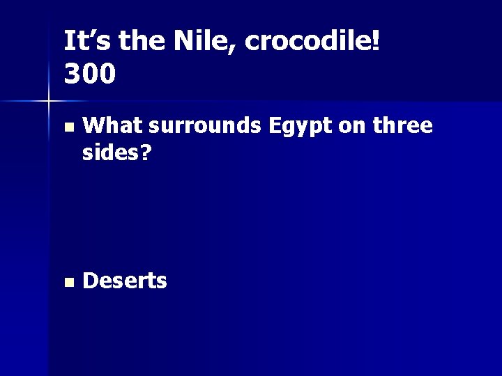 It’s the Nile, crocodile! 300 n What surrounds Egypt on three sides? n Deserts