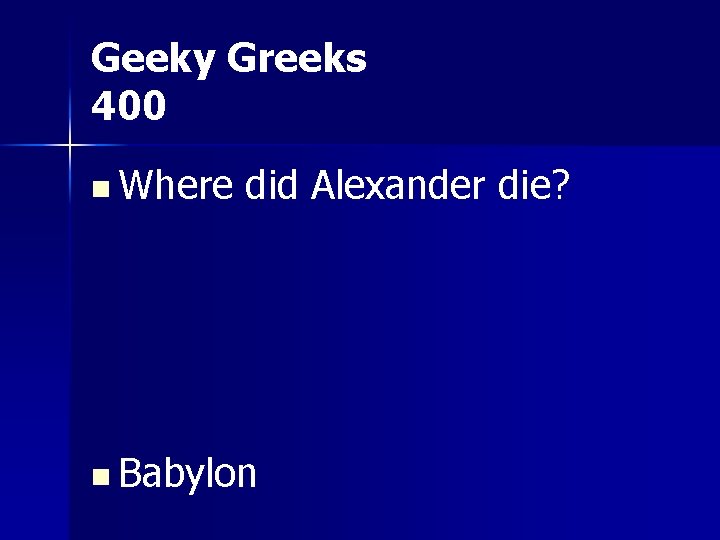 Geeky Greeks 400 n Where did Alexander die? n Babylon 