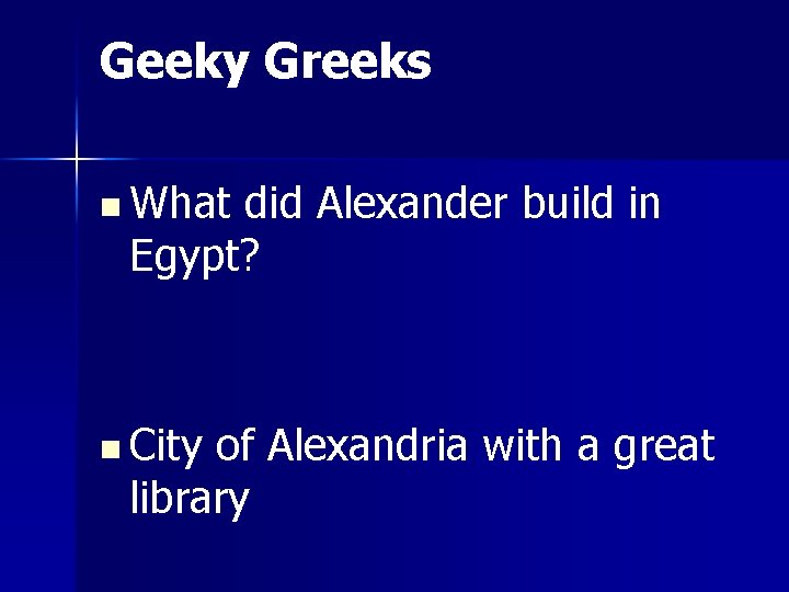 Geeky Greeks n What did Alexander build in Egypt? n City of Alexandria with