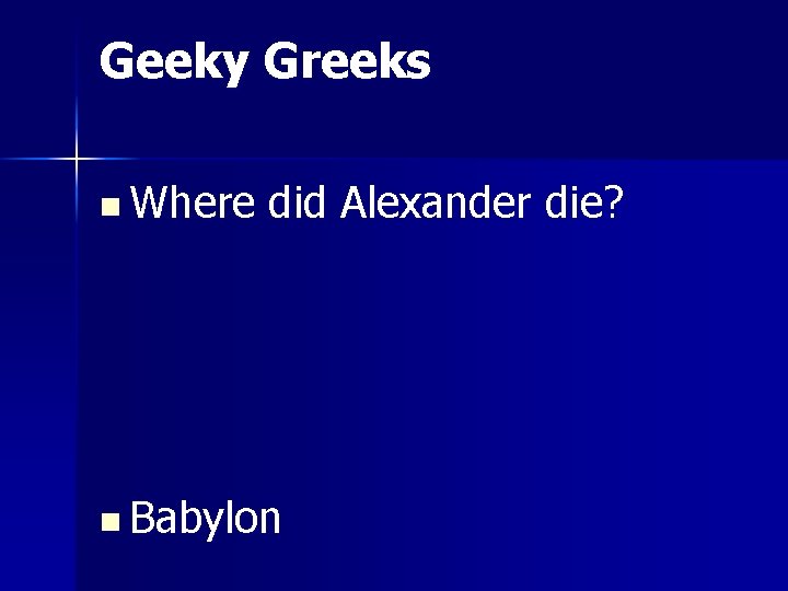 Geeky Greeks n Where did Alexander die? n Babylon 